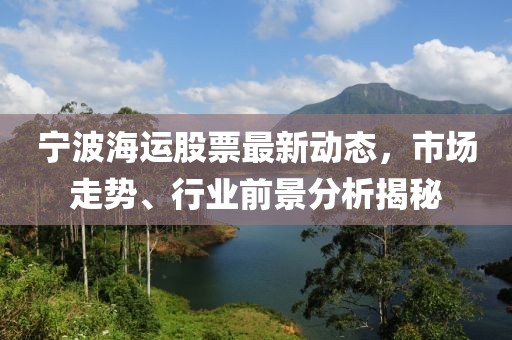 寧波海運股票最新動態(tài)，市場走勢、行業(yè)前景分析揭秘