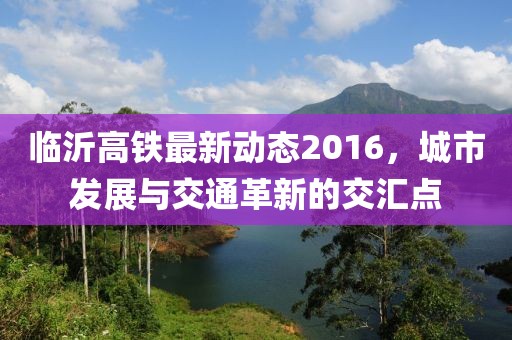 臨沂高鐵最新動態(tài)2016，城市發(fā)展與交通革新的交匯點
