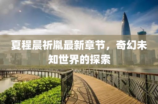 夏程晨祈胤最新章節(jié)，奇幻未知世界的探索