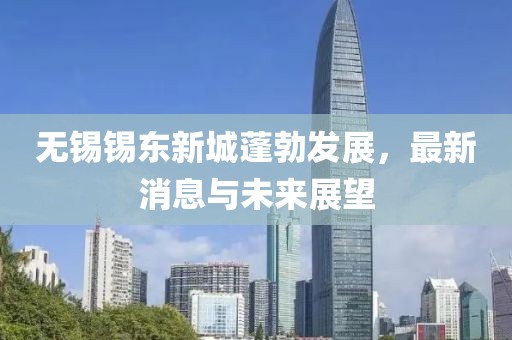 無錫錫東新城蓬勃發(fā)展，最新消息與未來展望