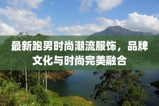 最新跑男時尚潮流服飾，品牌文化與時尚完美融合