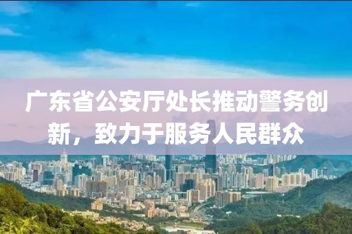 廣東省公安廳處長推動警務(wù)創(chuàng)新，致力于服務(wù)人民群眾