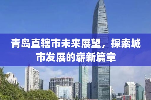 青島直轄市未來展望，探索城市發(fā)展的嶄新篇章