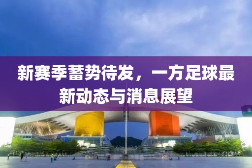 新賽季蓄勢(shì)待發(fā)，一方足球最新動(dòng)態(tài)與消息展望