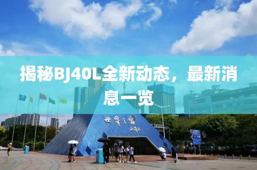 揭秘BJ40L全新動(dòng)態(tài)，最新消息一覽