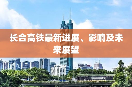 長(zhǎng)合高鐵最新進(jìn)展、影響及未來展望