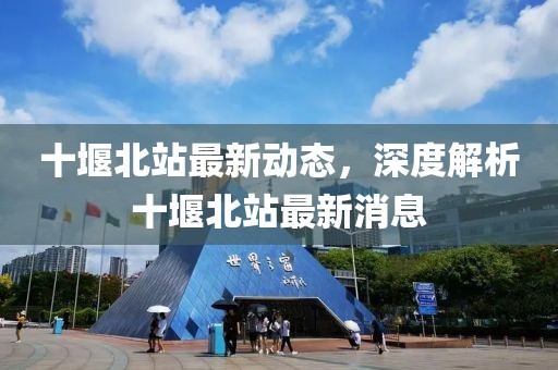 十堰北站最新動(dòng)態(tài)，深度解析十堰北站最新消息
