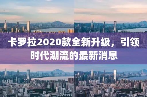 卡羅拉2020款全新升級(jí)，引領(lǐng)時(shí)代潮流的最新消息