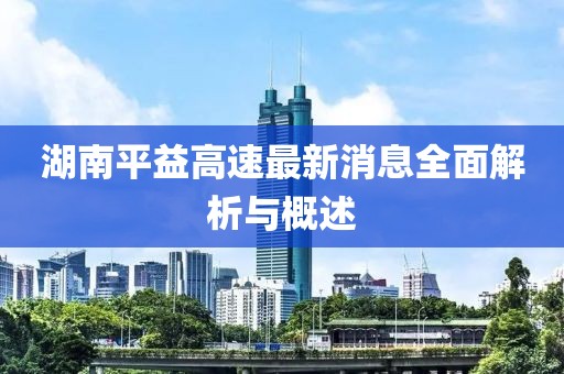 湖南平益高速最新消息全面解析與概述