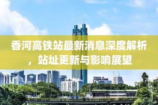 香河高鐵站最新消息深度解析，站址更新與影響展望
