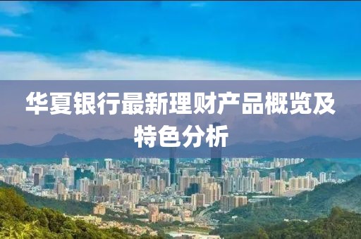 華夏銀行最新理財產(chǎn)品概覽及特色分析
