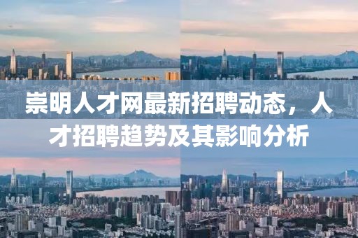崇明人才網(wǎng)最新招聘動態(tài)，人才招聘趨勢及其影響分析