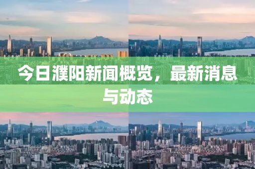 今日濮陽新聞概覽，最新消息與動態(tài)