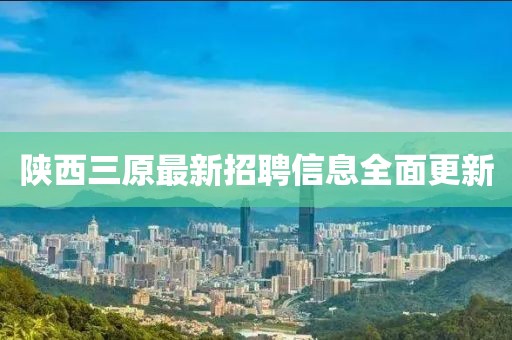 陜西三原最新招聘信息全面更新