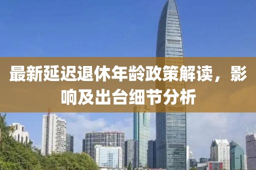 最新延遲退休年齡政策解讀，影響及出臺(tái)細(xì)節(jié)分析