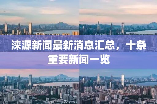 淶源新聞最新消息匯總，十條重要新聞一覽