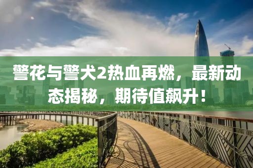 警花與警犬2熱血再燃，最新動(dòng)態(tài)揭秘，期待值飆升！
