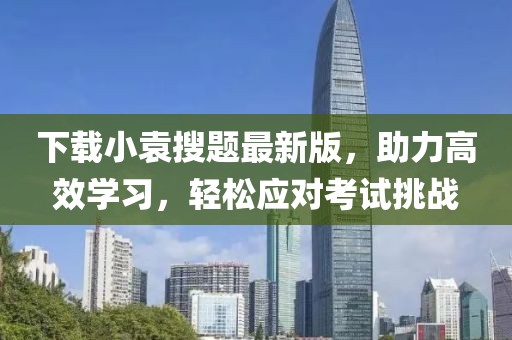 下載小袁搜題最新版，助力高效學習，輕松應對考試挑戰(zhàn)