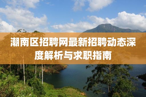 潮南區(qū)招聘網(wǎng)最新招聘動(dòng)態(tài)深度解析與求職指南