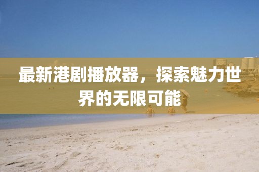 最新港劇播放器，探索魅力世界的無限可能