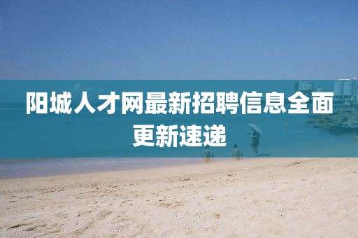 陽城人才網(wǎng)最新招聘信息全面更新速遞