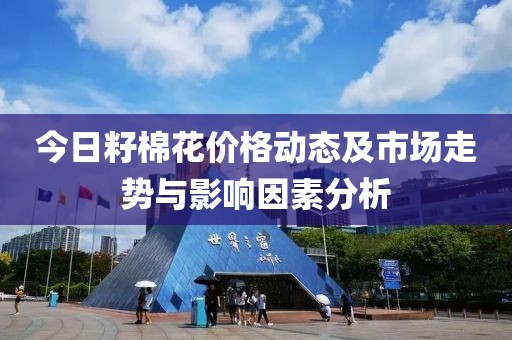 今日籽棉花價(jià)格動(dòng)態(tài)及市場(chǎng)走勢(shì)與影響因素分析