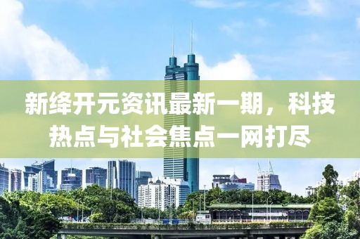 新絳開元資訊最新一期，科技熱點與社會焦點一網(wǎng)打盡