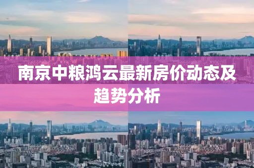 南京中糧鴻云最新房價(jià)動(dòng)態(tài)及趨勢分析