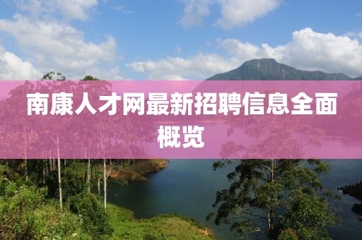 南康人才網(wǎng)最新招聘信息全面概覽