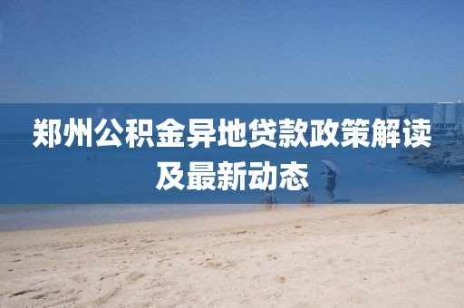 鄭州公積金異地貸款政策解讀及最新動(dòng)態(tài)
