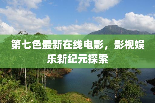 第七色最新在線電影，影視娛樂新紀(jì)元探索