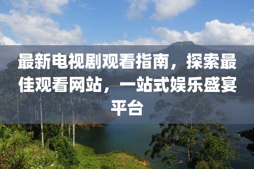 最新電視劇觀看指南，探索最佳觀看網(wǎng)站，一站式娛樂盛宴平臺