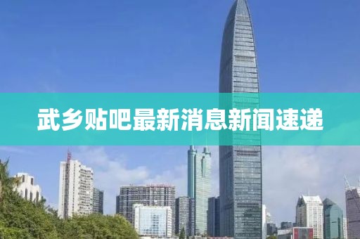 武鄉(xiāng)貼吧最新消息新聞速遞