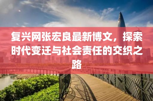 復(fù)興網(wǎng)張宏良最新博文，探索時(shí)代變遷與社會(huì)責(zé)任的交織之路