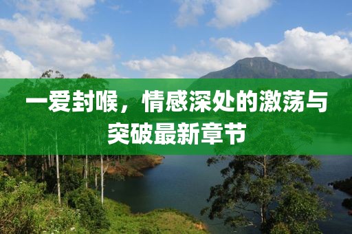 一愛封喉，情感深處的激蕩與突破最新章節(jié)