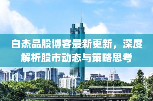 白杰品股博客最新更新，深度解析股市動態(tài)與策略思考
