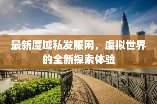 最新魔域私發(fā)服網(wǎng)，虛擬世界的全新探索體驗(yàn)