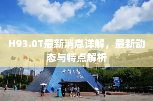 H93.0T最新消息詳解，最新動態(tài)與特點解析