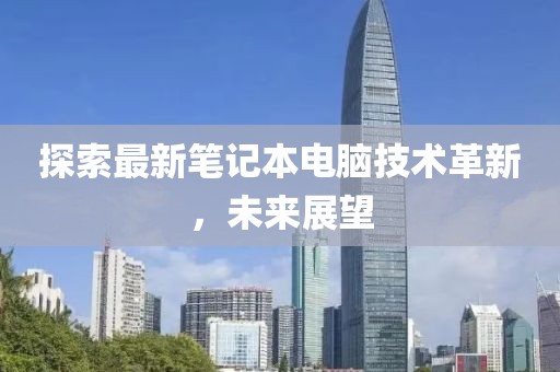 探索最新筆記本電腦技術(shù)革新，未來展望