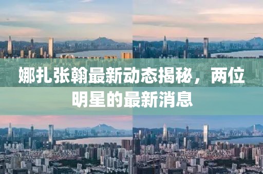 娜扎張翰最新動(dòng)態(tài)揭秘，兩位明星的最新消息
