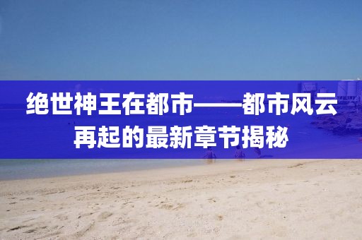絕世神王在都市——都市風云再起的最新章節(jié)揭秘
