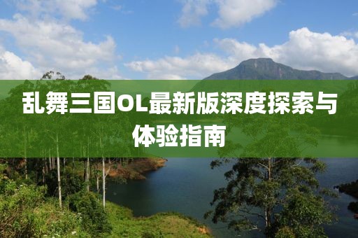 亂舞三國OL最新版深度探索與體驗指南