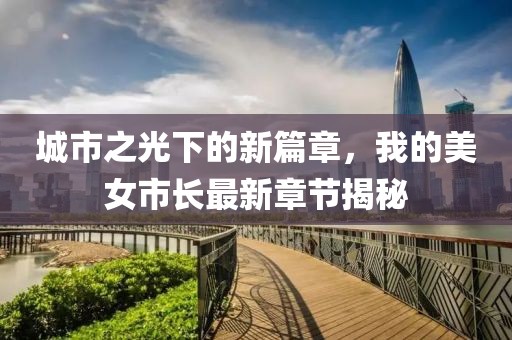 城市之光下的新篇章，我的美女市長最新章節(jié)揭秘
