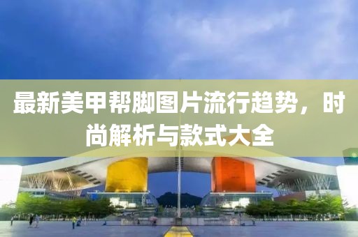 最新美甲幫腳圖片流行趨勢，時尚解析與款式大全