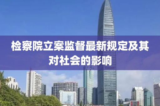 檢察院立案監(jiān)督最新規(guī)定及其對社會的影響