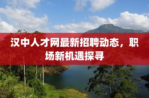 漢中人才網(wǎng)最新招聘動(dòng)態(tài)，職場(chǎng)新機(jī)遇探尋