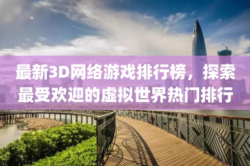 最新3D網(wǎng)絡游戲排行榜，探索最受歡迎的虛擬世界熱門排行