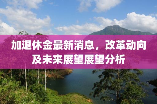 加退休金最新消息，改革動向及未來展望展望分析