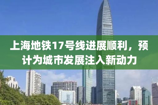 上海地鐵17號線進(jìn)展順利，預(yù)計為城市發(fā)展注入新動力