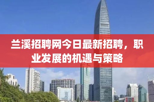 蘭溪招聘網(wǎng)今日最新招聘，職業(yè)發(fā)展的機(jī)遇與策略